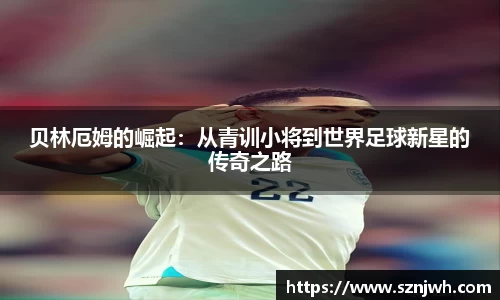 贝林厄姆的崛起：从青训小将到世界足球新星的传奇之路