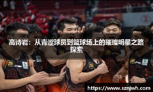 高诗岩：从青涩球员到篮球场上的璀璨明星之路探索