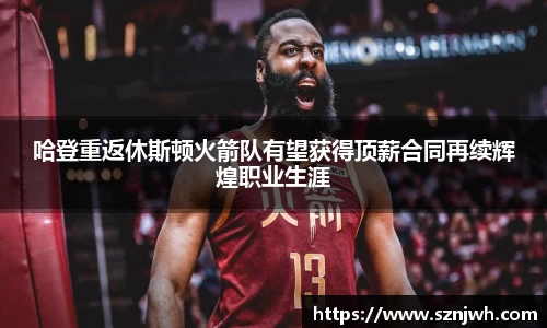 哈登重返休斯顿火箭队有望获得顶薪合同再续辉煌职业生涯