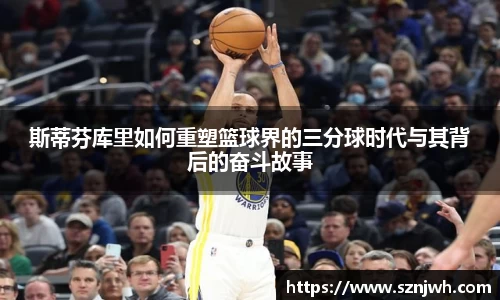 斯蒂芬库里如何重塑篮球界的三分球时代与其背后的奋斗故事