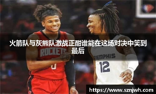 火箭队与灰熊队激战正酣谁能在这场对决中笑到最后