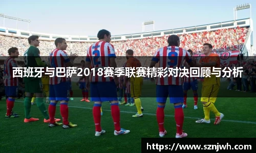 西班牙与巴萨2018赛季联赛精彩对决回顾与分析