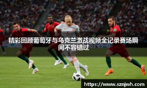 精彩回顾葡萄牙与乌克兰激战视频全记录赛场瞬间不容错过
